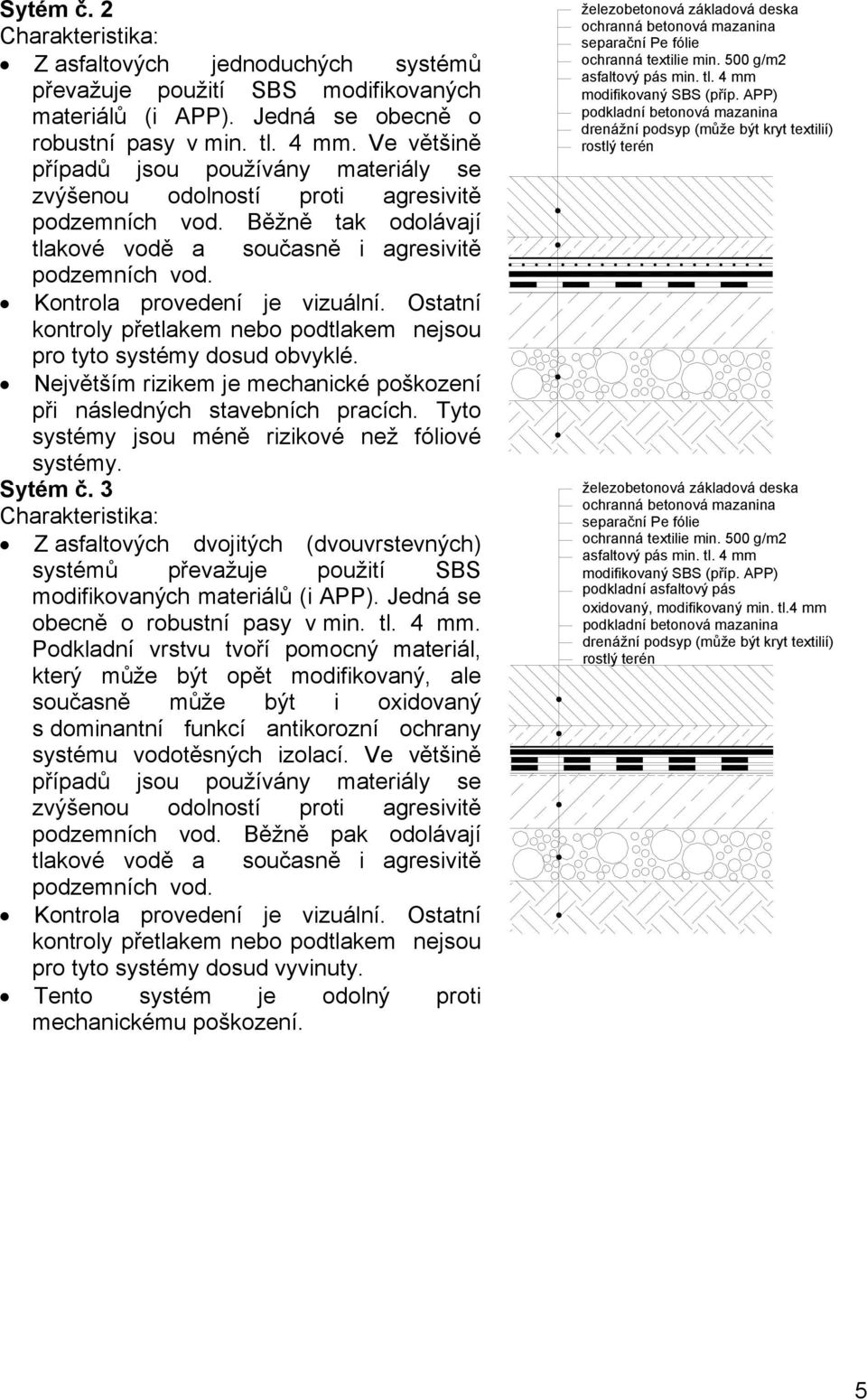 Kontrola provedení je vizuální. Ostatní kontroly přetlakem nebo podtlakem nejsou pro tyto systémy dosud obvyklé. Největším rizikem je mechanické poškození při následných stavebních pracích.