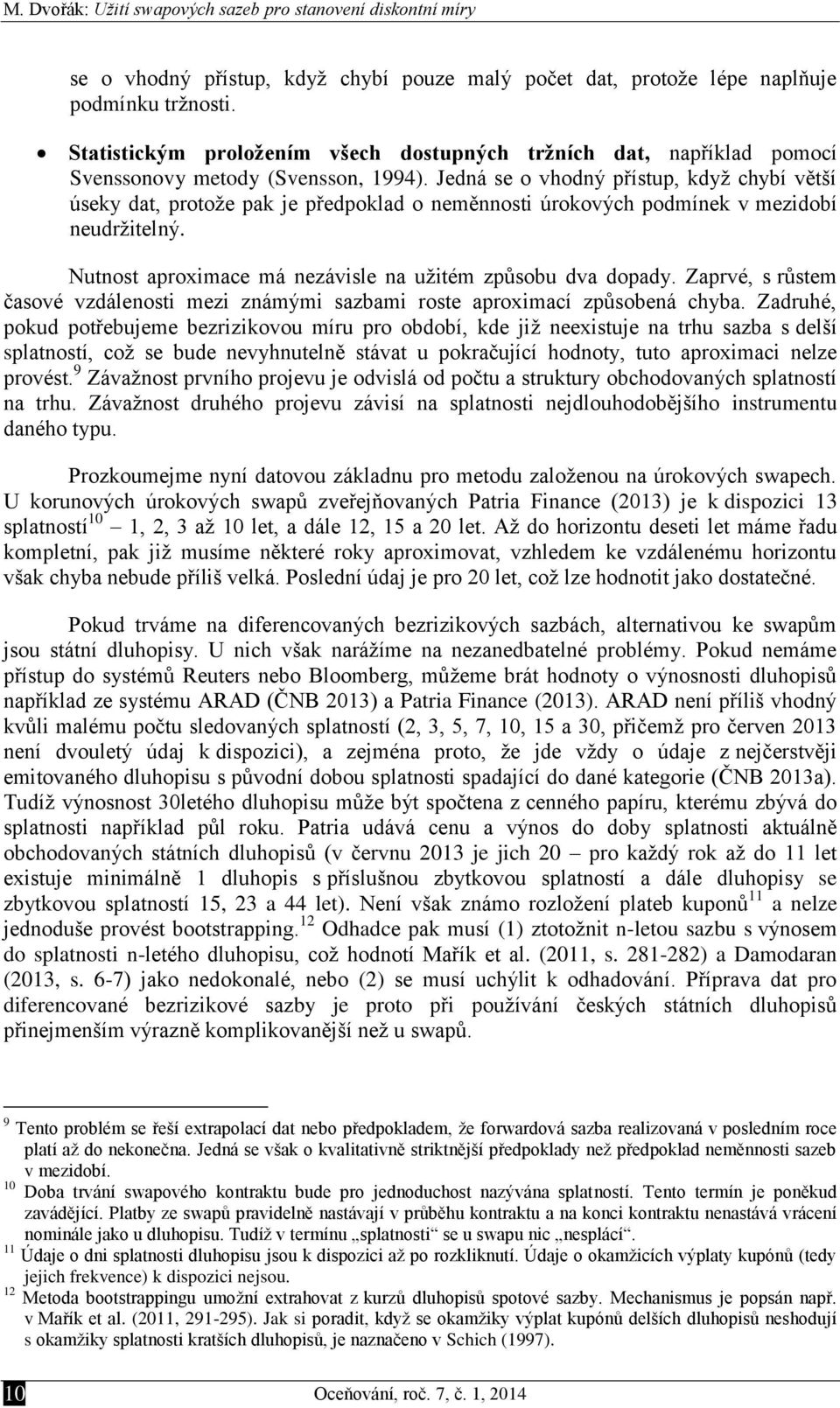 Jedná se o vhodný přístup, když chybí větší úseky dat, protože pak je předpoklad o neměnnost úrokových podmínek v mezdobí neudržtelný. Nutnost aproxmace má nezávsle na užtém způsobu dva dopady.