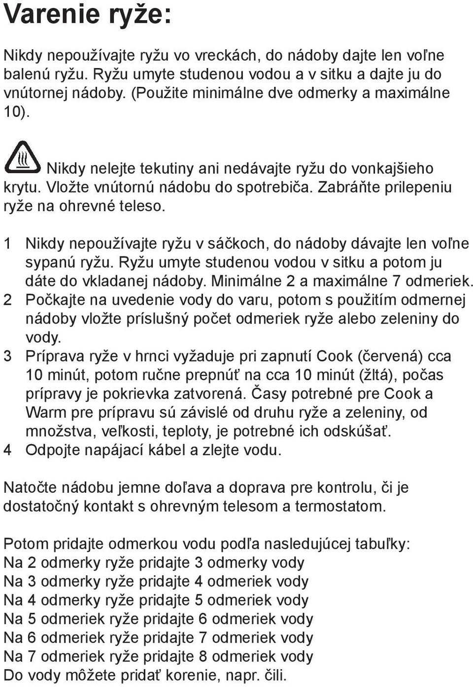 1 Nikdy nepoužívajte ryžu v sáčkoch, do nádoby dávajte len voľne sypanú ryžu. Ryžu umyte studenou vodou v sitku a potom ju dáte do vkladanej nádoby. Minimálne 2 a maximálne 7 odmeriek.