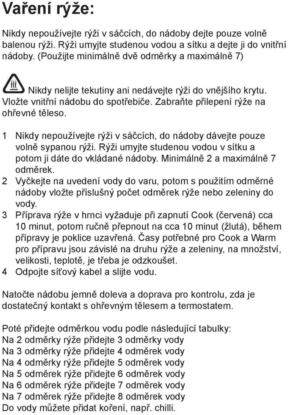 1 Nikdy nepoužívejte rýži v sáčcích, do nádoby dávejte pouze volně sypanou rýži. Rýži umyjte studenou vodou v sítku a potom ji dáte do vkládané nádoby. Minimálně 2 a maximálně 7 odměrek.