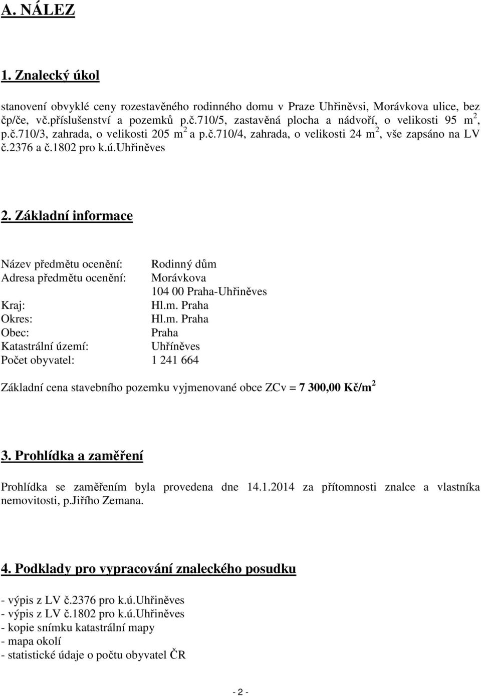 Základní informace Název předmětu ocenění: Rodinný dům Adresa předmětu ocenění: Morávkova 104 00 Praha-Uhřiněves Kraj: Hl.m. Praha Okres: Hl.m. Praha Obec: Praha Katastrální území: Uhříněves Počet obyvatel: 1 241 664 Základní cena stavebního pozemku vyjmenované obce ZCv = 7 300,00 Kč/m 2 3.