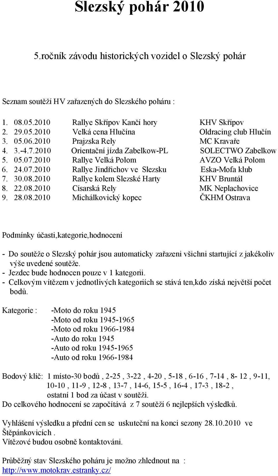 30.08.2010 Rallye kolem Slezské Harty KHV Bruntál 8. 22.08.2010 Císarská Rely MK Neplachovice 9. 28.08.2010 Michálkovický kopec ČKHM Ostrava Podmínky účasti,kategorie,hodnocení - Do soutěže o Slezský pohár jsou automaticky zařazeni všichni startující z jakékoliv výše uvedené soutěže.