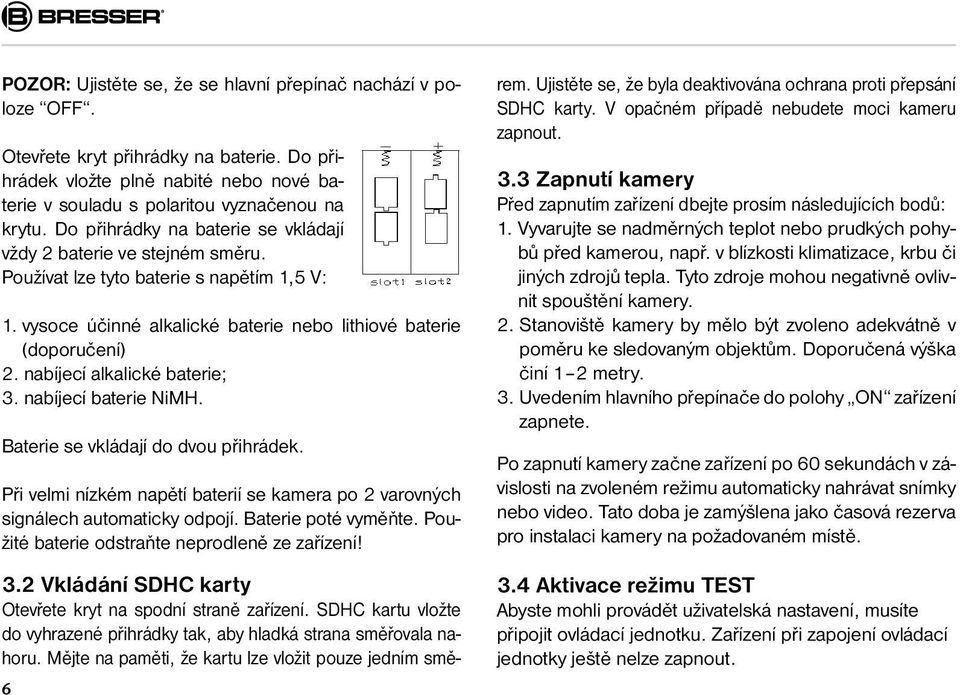 nabíjecí alkalické baterie; 3. nabíjecí baterie NiMH. Baterie se vkládají do dvou přihrádek. Při velmi nízkém napětí baterií se kamera po 2 varovných signálech automaticky odpojí.