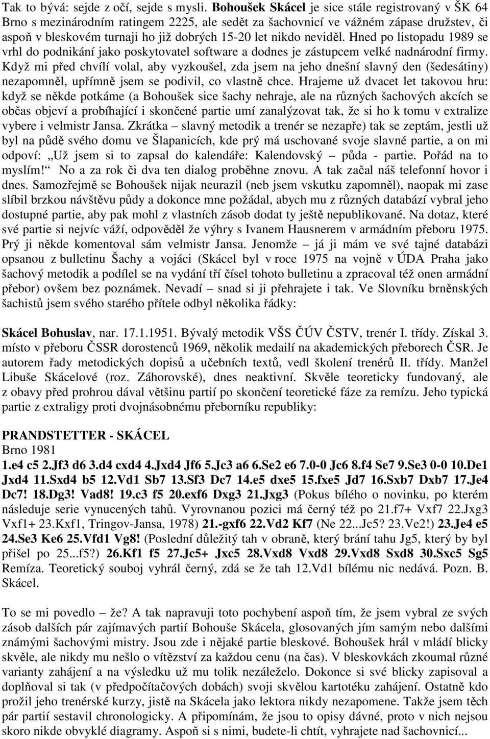 neviděl. Hned po listopadu 1989 se vrhl do podnikání jako poskytovatel software a dodnes je zástupcem velké nadnárodní firmy.
