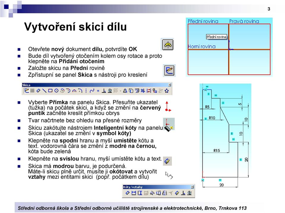 Přesuňte ukazatel (tužka) na počátek skici, a když se změní na červený puntík začněte kreslit přímkou obrys Tvar načrtnete bez ohledu na přesné rozměry Skicu zakótujte nástrojem Inteligentní kóty na