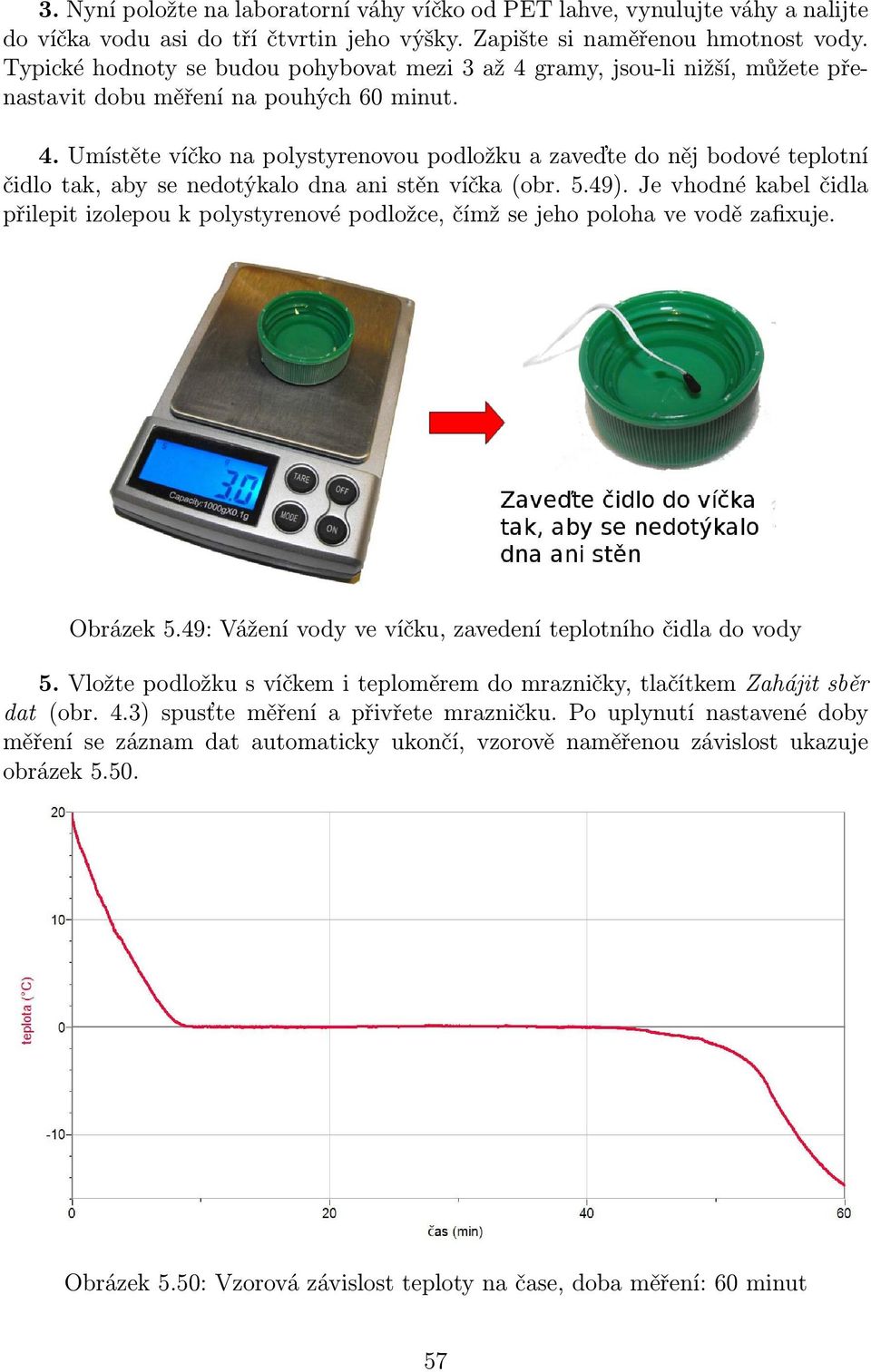 5.49). Je vhodné kabel čidla přilepit izolepou k polystyrenové podložce, čímž se jeho poloha ve vodě zafixuje. Obrázek 5.49: Vážení vody ve víčku, zavedení teplotního čidla do vody 5.