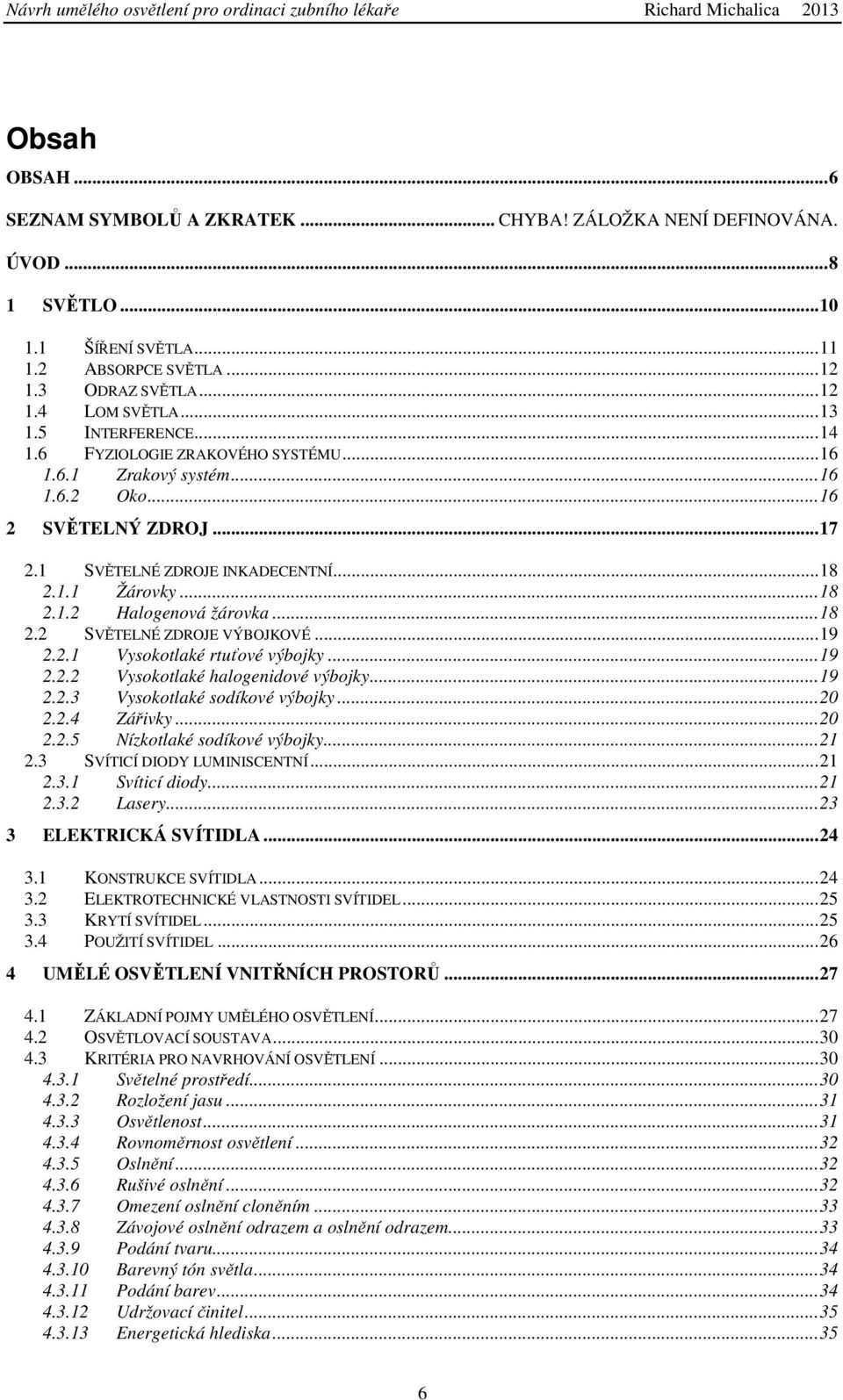 .. 18 2.2 SVĚTELNÉ ZDROJE VÝBOJKOVÉ... 19 2.2.1 Vysokotlaké rtuťové výbojky... 19 2.2.2 Vysokotlaké halogenidové výbojky... 19 2.2.3 Vysokotlaké sodíkové výbojky... 20 2.2.4 Zářivky... 20 2.2.5 Nízkotlaké sodíkové výbojky.