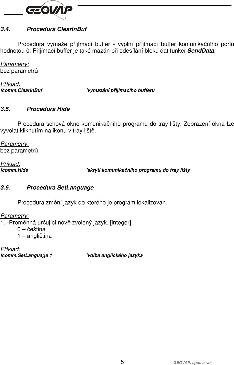 Procedura Hide Procedura schová okno komunikačního programu do tray lišty. Zobrazení okna lze vyvolat kliknutím na ikonu v tray liště. bez parametrů fcomm.