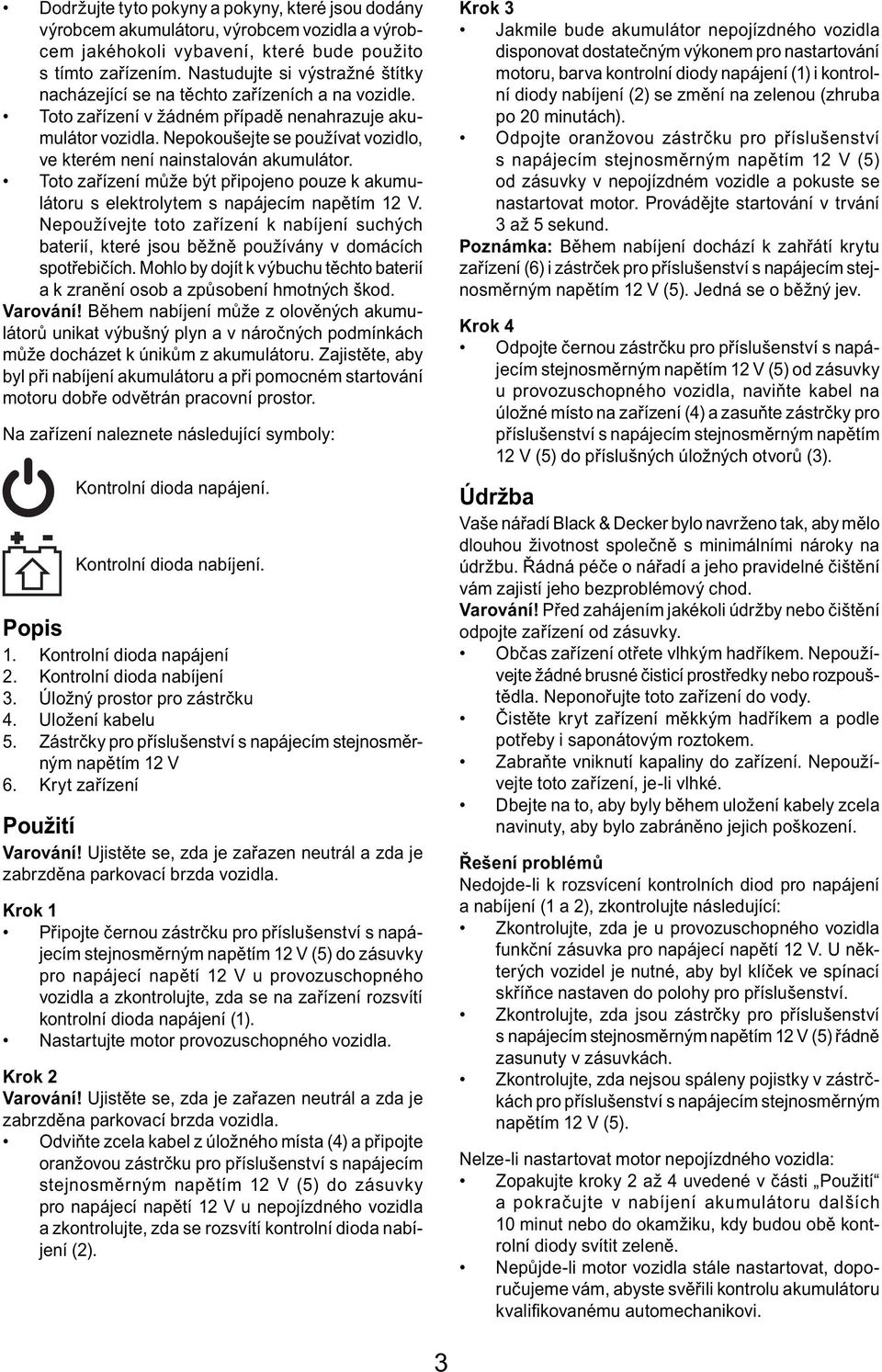 Nepokoušejte se používat vozidlo, ve kterém není nainstalován akumulátor. Toto zařízení může být připojeno pouze k akumulátoru s elektrolytem s napájecím napětím 12 V.