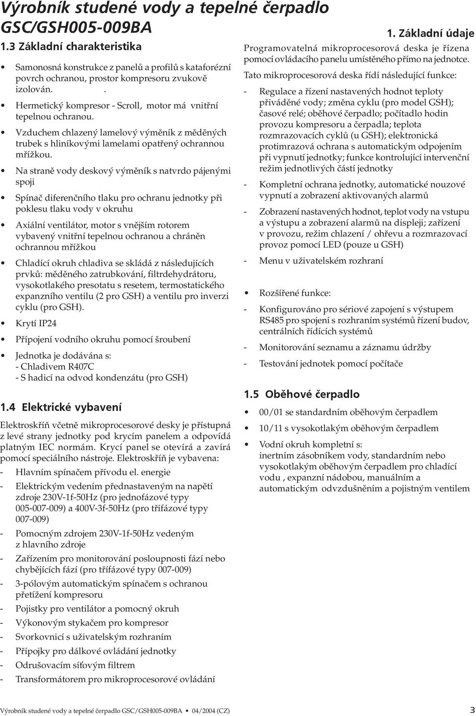 Na straně vody deskový výměník s natvrdo pájenými spoji Spínač diferenčního tlaku pro ochranu jednotky při poklesu tlaku vody v okruhu Axiální ventilátor, motor s vnějším rotorem vybavený vnitřní