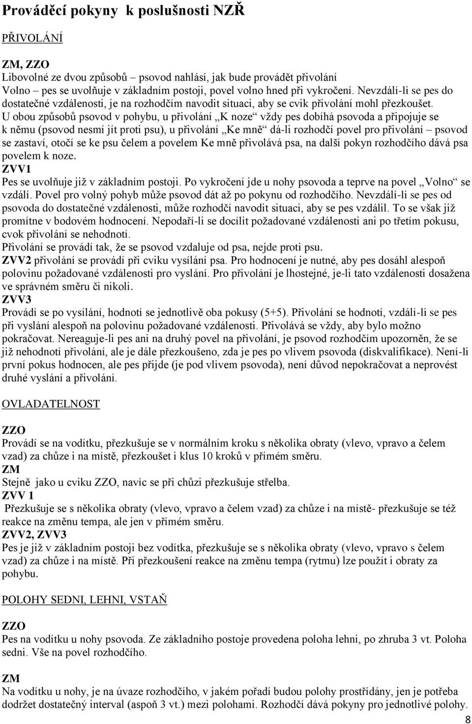 U obou způsobů psovod v pohybu, u přivolání K noze vždy pes dobíhá psovoda a připojuje se k němu (psovod nesmí jít proti psu), u přivolání Ke mně dá-li rozhodčí povel pro přivolání psovod se zastaví,