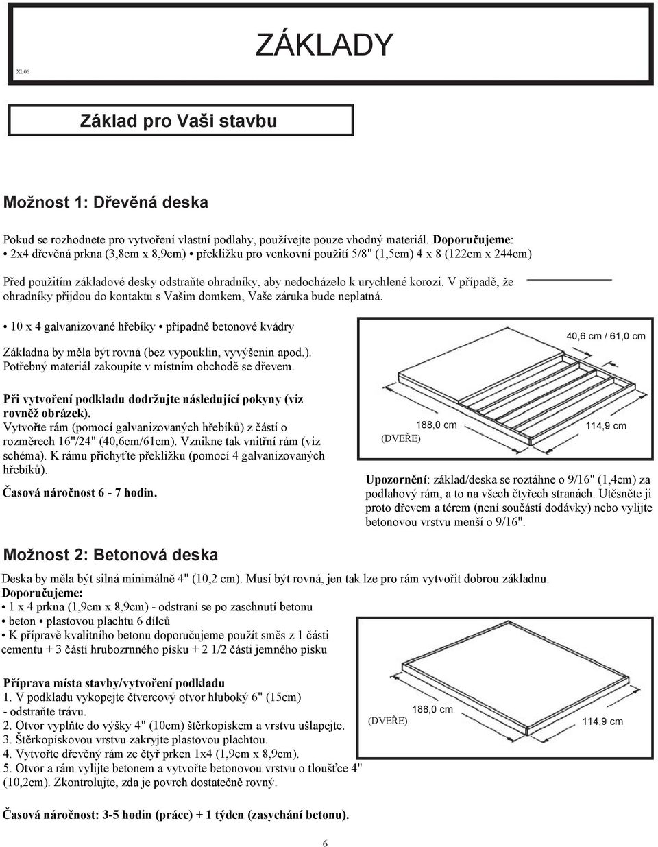 V případě, že ohradníky přijdou do kontaktu s Vašim domkem, Vaše záruka bude neplatná. 0 x 4 galvanizované hřebíky případně betonové kvádry Základna by měla být rovná (bez vypouklin, vyvýšenin apod.).