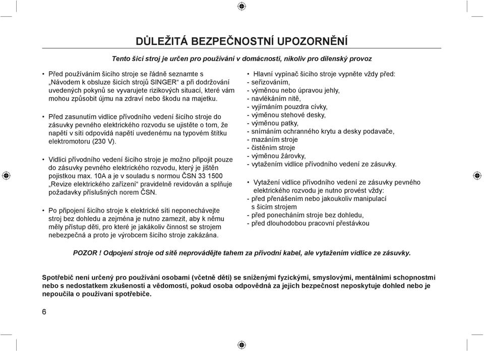 Před zasunutím vidlice přívodního vedení šicího stroje do zásuvky pevného elektrického rozvodu se ujistěte o tom, že napětí v síti odpovídá napětí uvedenému na typovém štítku elektromotoru (230 V).