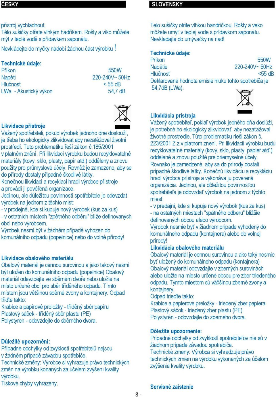 Nevkladajte do umývačky na riad! Technické údaje: Príkon 550W Napätie 220-240V~ 50Hz Hlučnosť <55 db Deklarovaná hodnota emisie hluku tohto spotrebiča je 54,7dB (LWa).