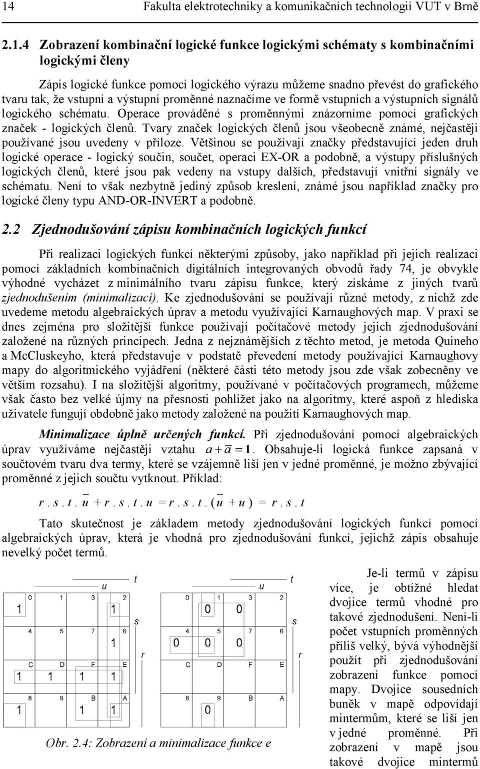 Operace prováděné s proměnnými znázorníme pomocí grafických značek - logických členů. Tvary značek logických členů jsou všeobecně známé, nejčastěji používané jsou uvedeny v příloze.