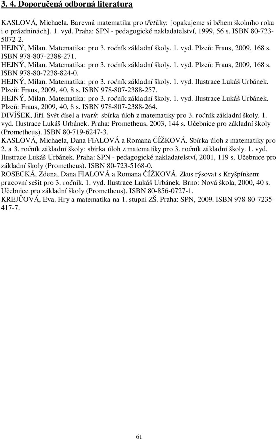 HEJNÝ, Milan. Matematika: pro 3. ro ník základní školy. 1. vyd. Ilustrace Lukáš Urbánek. Plze : Fraus, 2009, 40, 8 s. ISBN 978-807-2388-257. HEJNÝ, Milan. Matematika: pro 3. ro ník základní školy. 1. vyd. Ilustrace Lukáš Urbánek. Plze : Fraus, 2009, 40, 8 s. ISBN 978-807-2388-264.