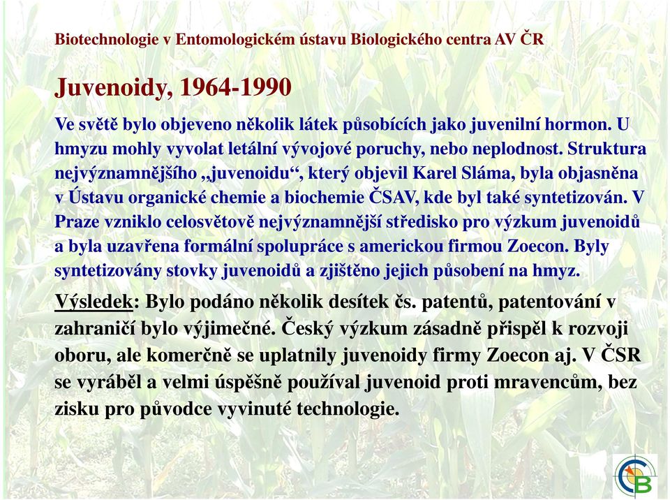 Struktura nejvýznamnějšího juvenoidu, který objevil Karel Sláma, byla objasněna v Ústavu organické chemie a biochemie ČSAV, kde byl také syntetizován.