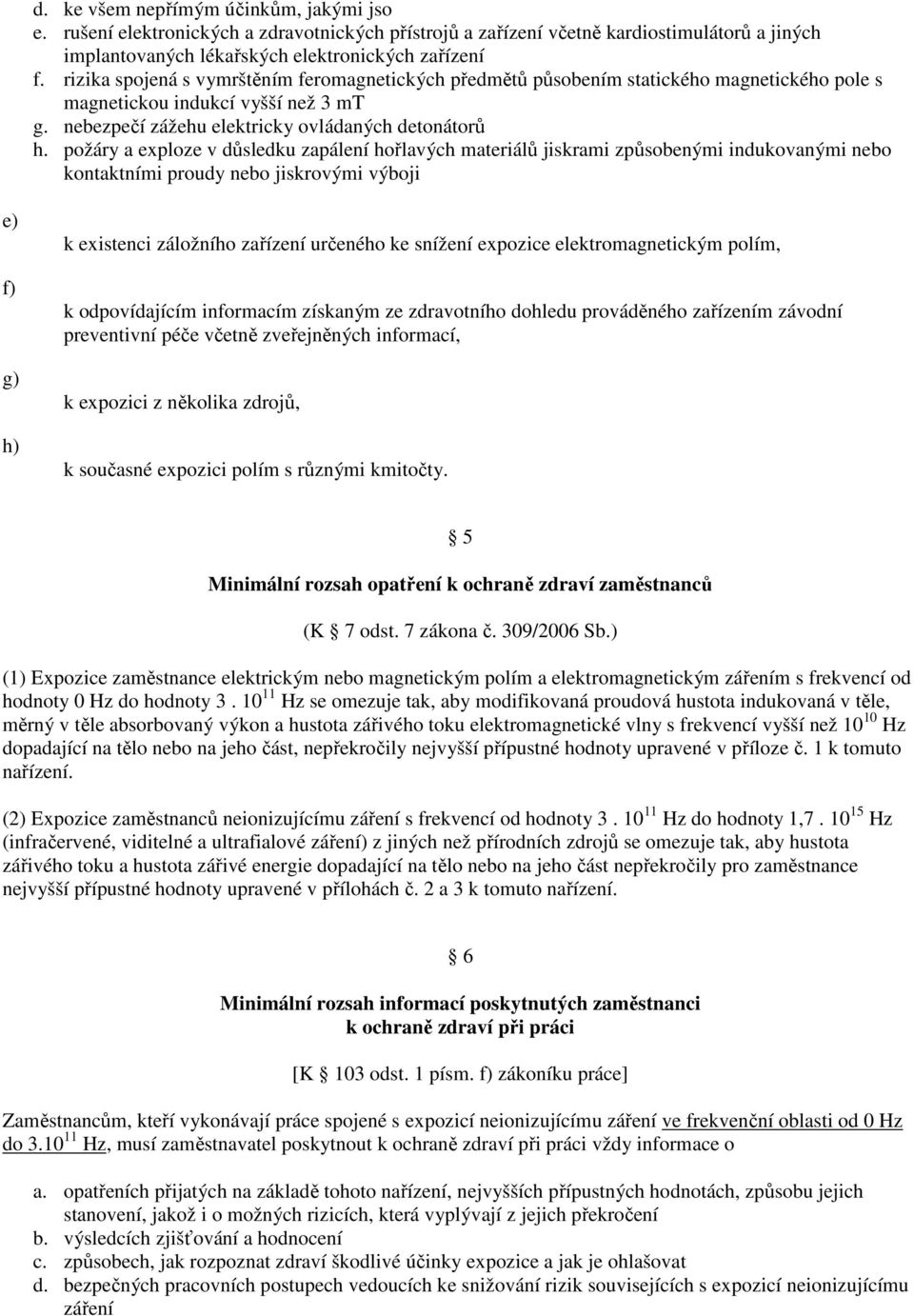 požáry a exploze v důsledku zapálení hořlavých materiálů jiskrami způsobenými indukovanými nebo kontaktními proudy nebo jiskrovými výboji e) f) g) h) k existenci záložního zařízení určeného ke