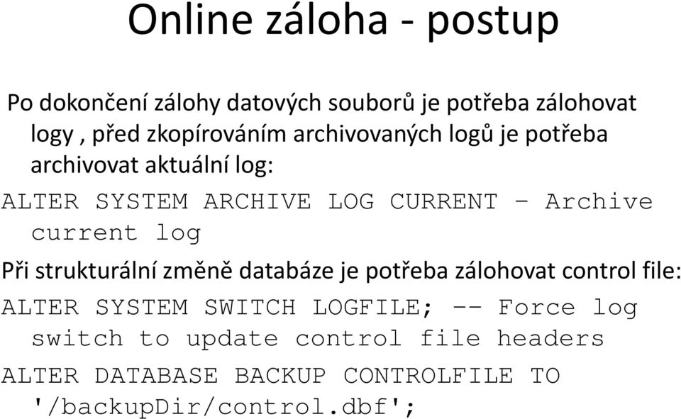 log Při strukturální změně databáze je potřeba zálohovat control file: ALTER SYSTEM SWITCH LOGFILE; --