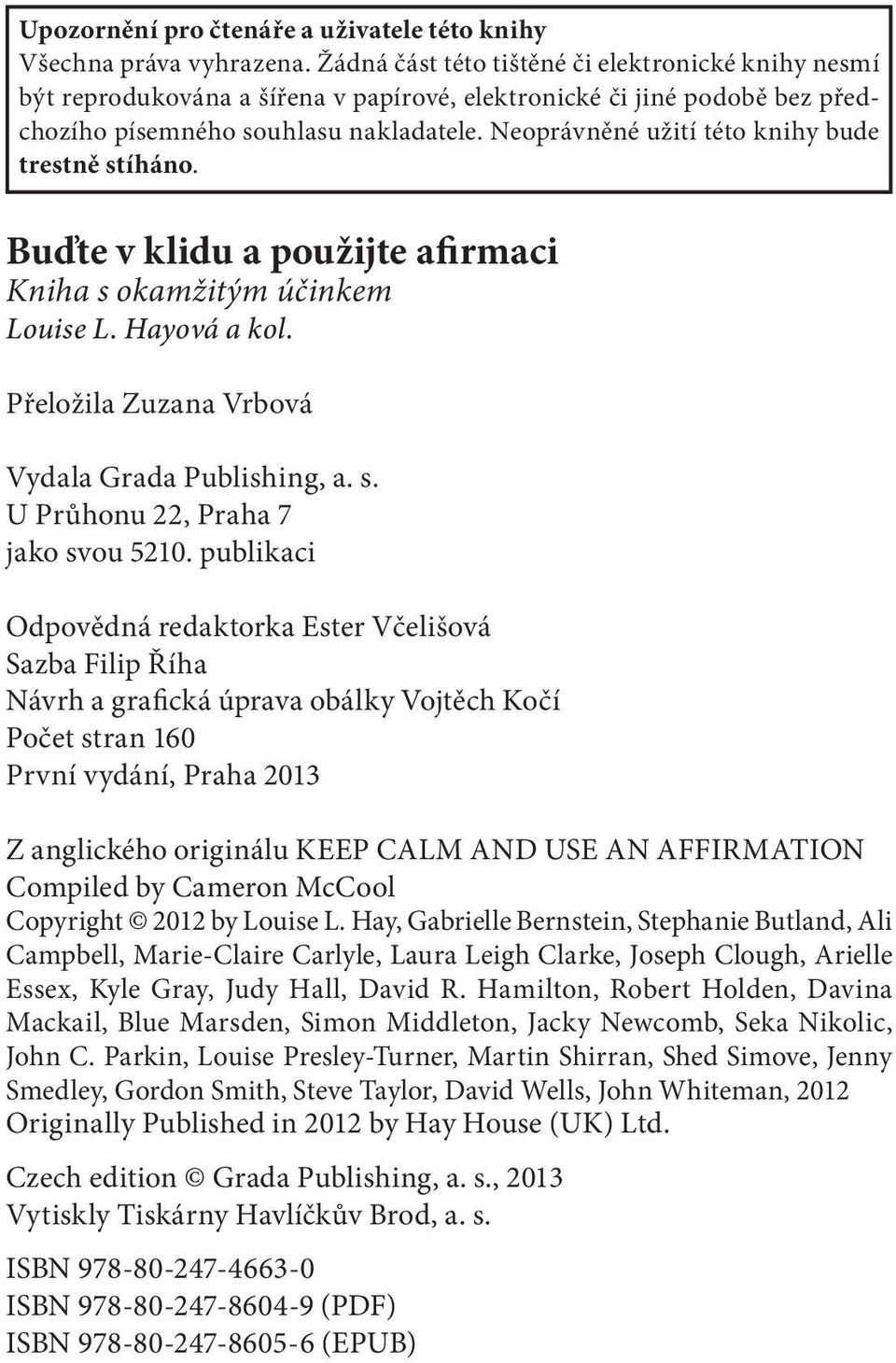 Neoprávněné užití této knihy bude trestně stíháno. Buďte v klidu a použijte afirmaci Kniha s okamžitým účinkem Louise L. Hayová a kol. Přeložila Zuzana Vrbová Vydala Grada Publishing, a. s. U Průhonu 22, Praha 7 jako svou 5210.