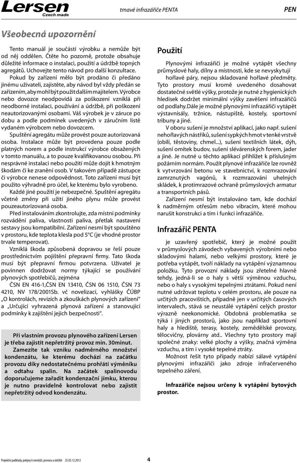 Pokud by zařízení mělo být prodáno či předáno jinému uživateli, zajistěte, aby návod byl vždy předán se zařízením, aby mohl být použit dalším majitelem.