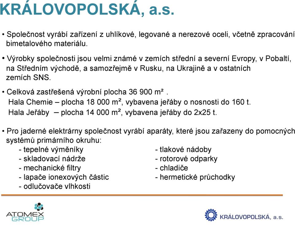 Celková zastřešená výrobní plocha 36 900 m²2. Hala Chemie plocha 18 000 m², vybavena jeřáby o nosnosti do 160 t. Hala Jeřáby plocha 14 000 m², vybavena jeřáby do 2x25 t.