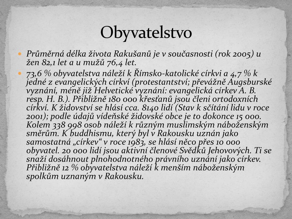 Přibližně 180 000 křesťanů jsou členi ortodoxních církví. K židovství se hlásí cca. 8140 lidí (Stav k sčítání lidu v roce 2001); podle údajů vídeňské židovské obce je to dokonce 15 000.