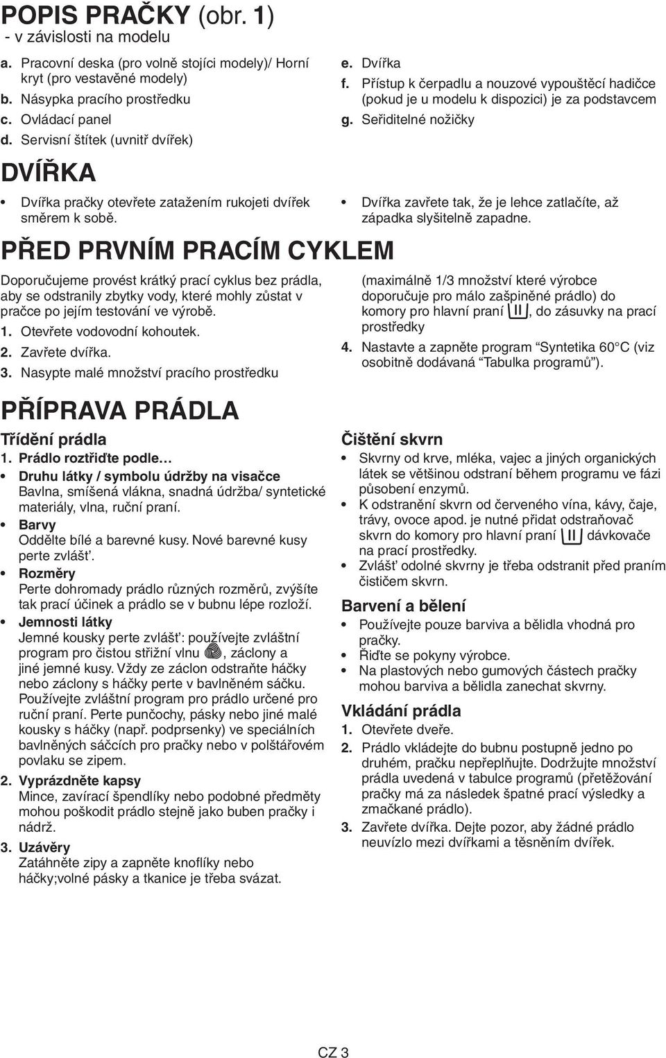 Dvířka PŘED PRVNÍM PRACÍM CYKLEM Doporučujeme provést krátký prací cyklus bez prádla, aby se odstranily zbytky vody, které mohly zůstat v pračce po jejím testování ve výrobě. 1.