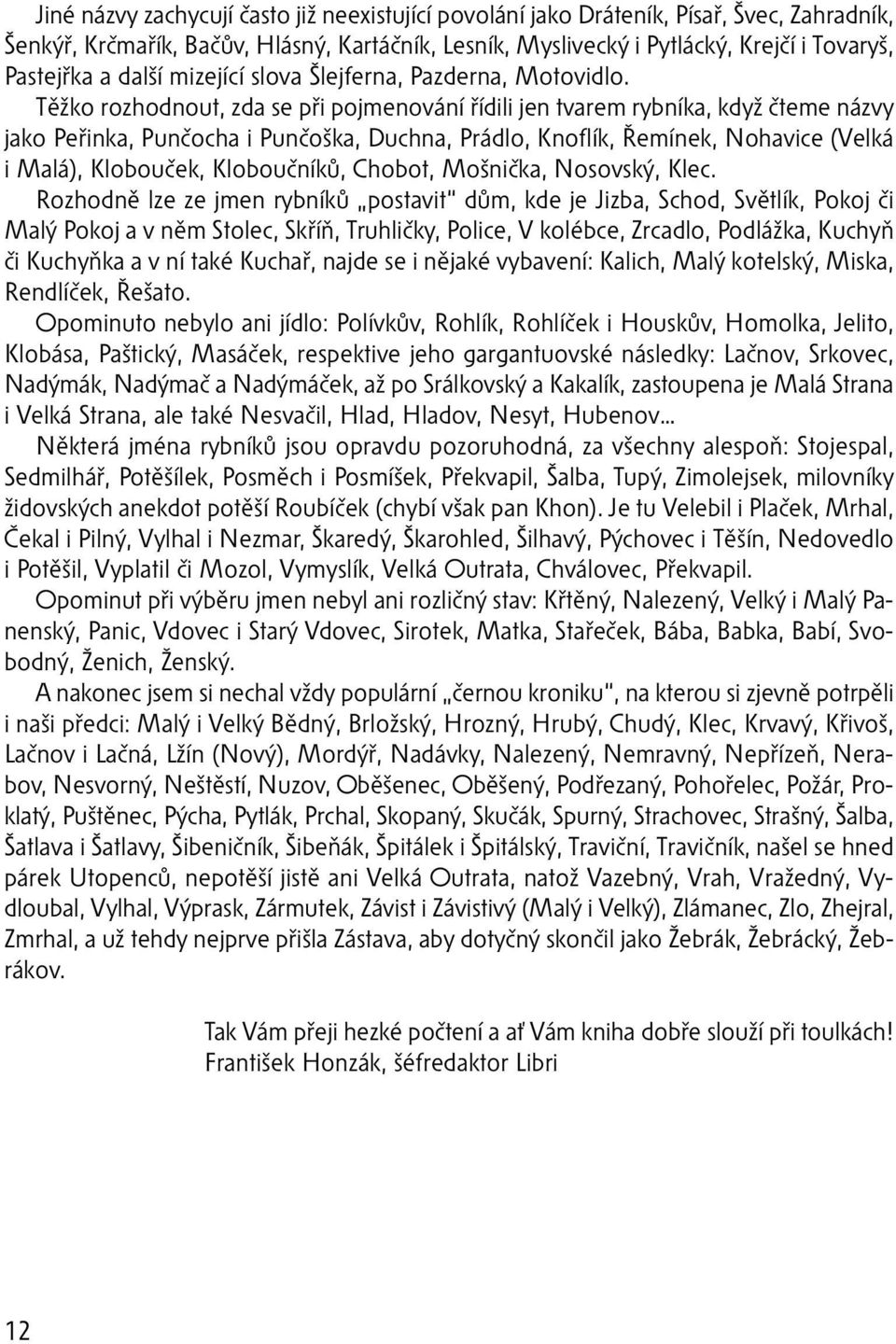 Těžko rozhodnout, zda se při pojmenování řídili jen tvarem rybníka, když čteme názvy jako Peřinka, Punčocha i Punčoška, Duchna, Prádlo, Knoflík, Řemínek, Nohavice (Velká i Malá), Klobouček,
