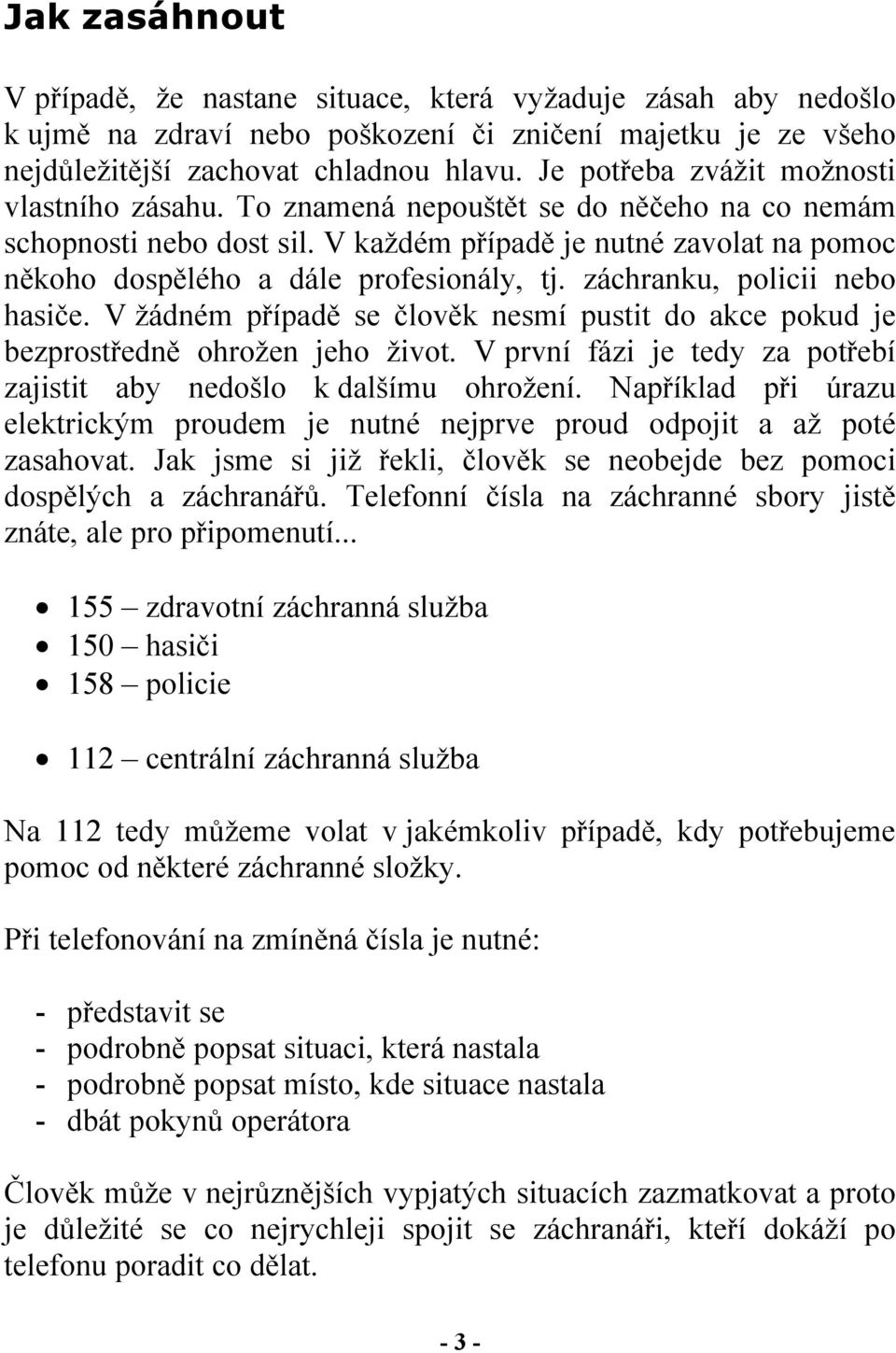 V každém případě je nutné zavolat na pomoc někoho dospělého a dále profesionály, tj. záchranku, policii nebo hasiče.