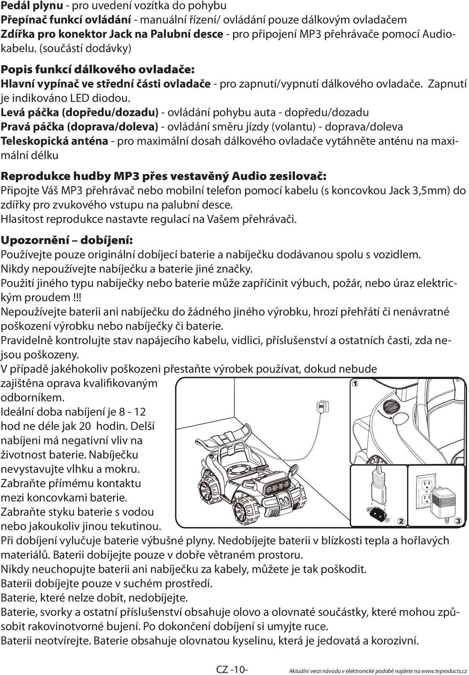 Levá páčka (dopředu/dozadu) - ovládání pohybu auta - dopředu/dozadu Pravá páčka (doprava/doleva) - ovládání směru jízdy (volantu) - doprava/doleva Teleskopická anténa - pro maximální dosah dálkového