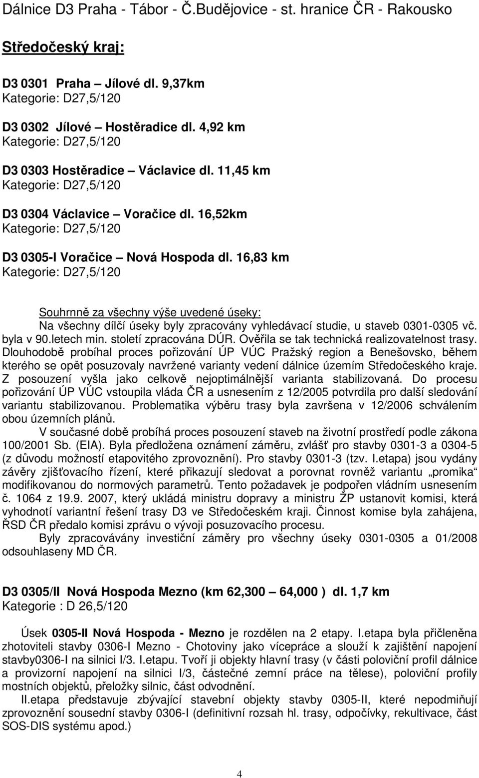 16,83 km Kategorie: D27,5/120 Souhrnně za všechny výše uvedené úseky: Na všechny dílčí úseky byly zpracovány vyhledávací studie, u staveb 0301-0305 vč. byla v 90.letech min. století zpracována DÚR.