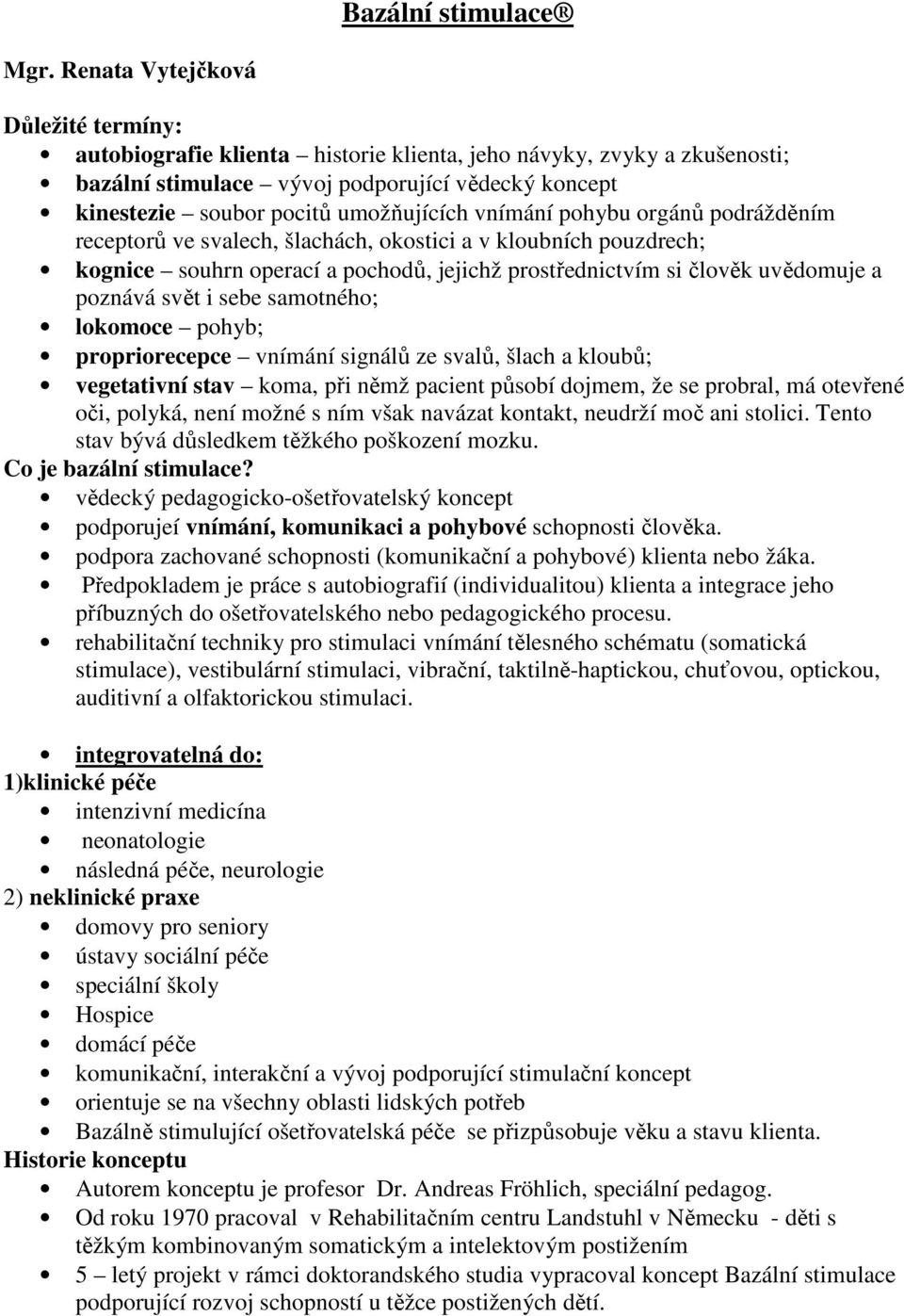 vnímání pohybu orgánů podrážděním receptorů ve svalech, šlachách, okostici a v kloubních pouzdrech; kognice souhrn operací a pochodů, jejichž prostřednictvím si člověk uvědomuje a poznává svět i sebe