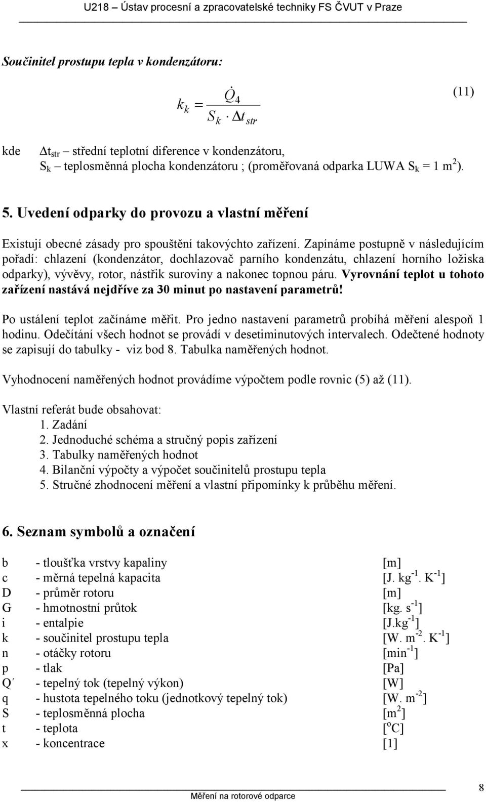 Zapínáme postupně v následujícím pořadí: chlazení (ondenzátor, dochlazovač parního ondenzátu, chlazení horního ložisa odpary), vývěvy, rotor, nástři suroviny a naonec topnou páru.