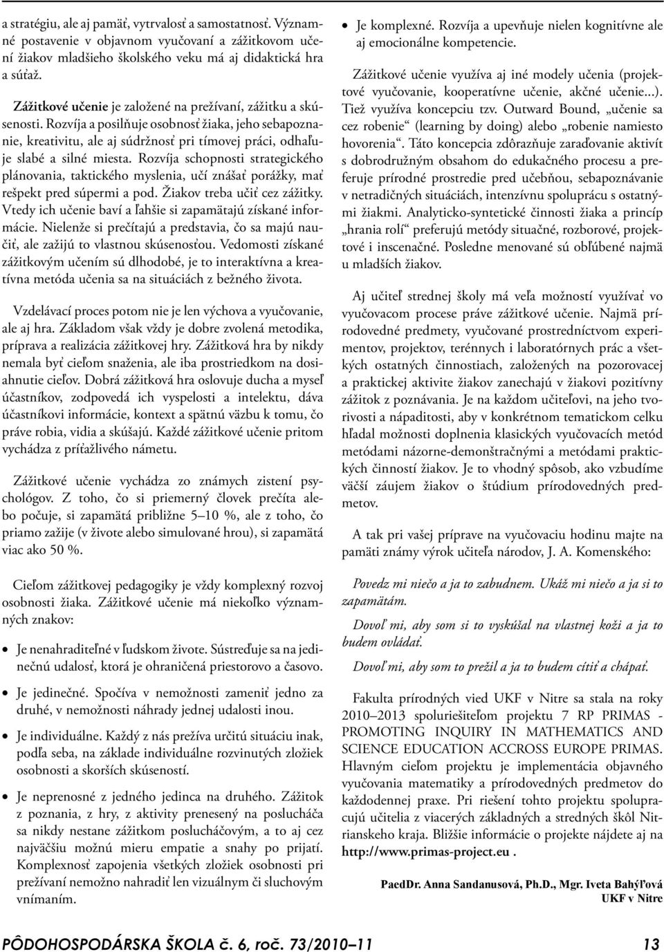 Rozvíja schopnosti strategického plánovania, taktického myslenia, učí znášať porážky, mať rešpekt pred súpermi a pod. Žiakov treba učiť cez zážitky.