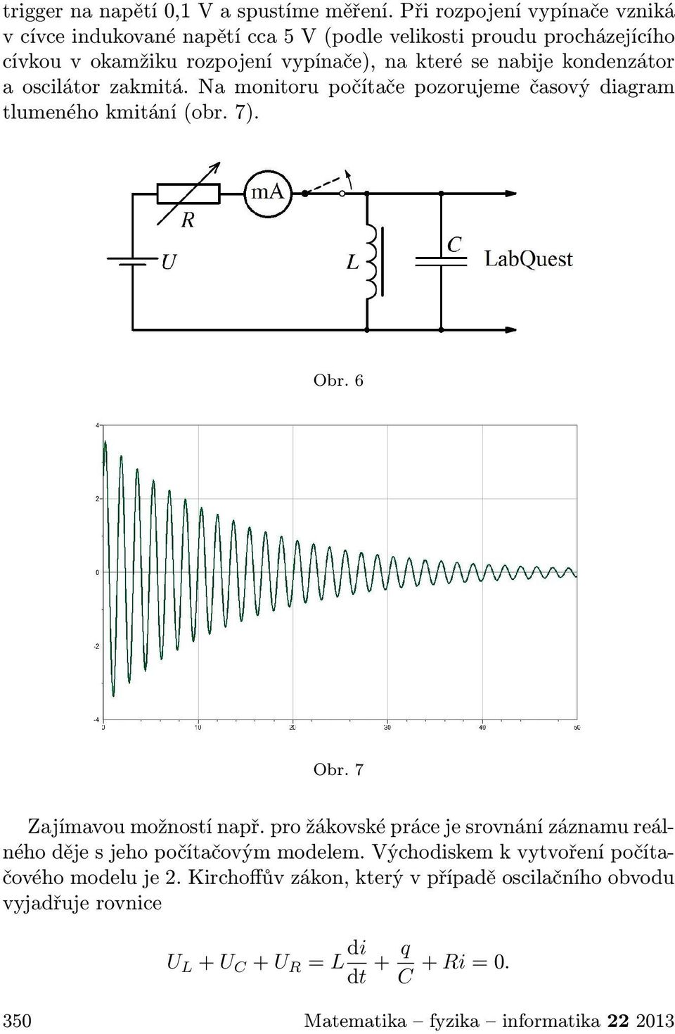 nabije kondenzátor a oscilátor zakmitá. Na monitoru počítače pozorujeme časový diagram tlumeného kmitání (obr. 7). Obr. 6 Obr. 7 Zajímavou možností např.