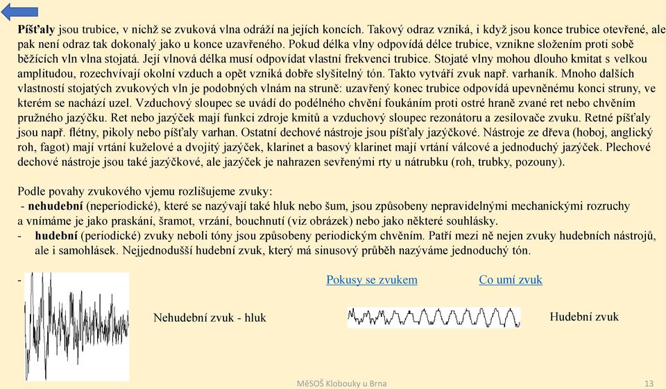 Stojaté vlny mohou dlouho kmitat s velkou amplitudou, rozechvívají okolní vzduch a opět vzniká dobře slyšitelný tón. Takto vytváří zvuk např. varhaník.