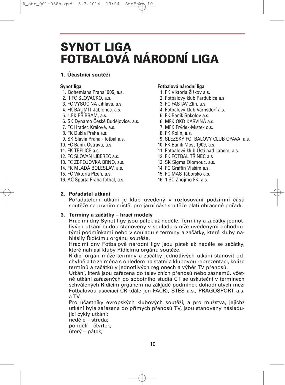 FK TEPLICE a.s. 12. FC SLOVAN LIBEREC a.s. 13. FC ZBROJOVKA BRNO, a.s. 14. FK MLADÁ BOLESLAV, a.s. 15. FC Viktoria Plzeň, a.s. 16. AC Sparta Praha fotbal, a.s. Fotbalová národní liga 1.
