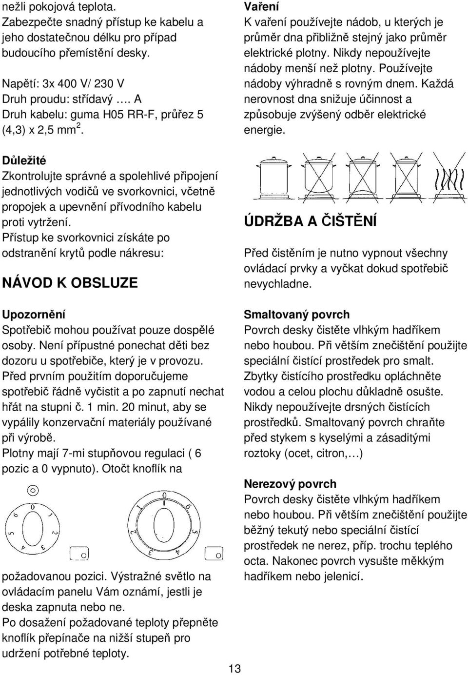 Důležité Zkontrolujte správné a spolehlivé připojení jednotlivých vodičů ve svorkovnici, včetně propojek a upevnění přívodního kabelu proti vytržení.