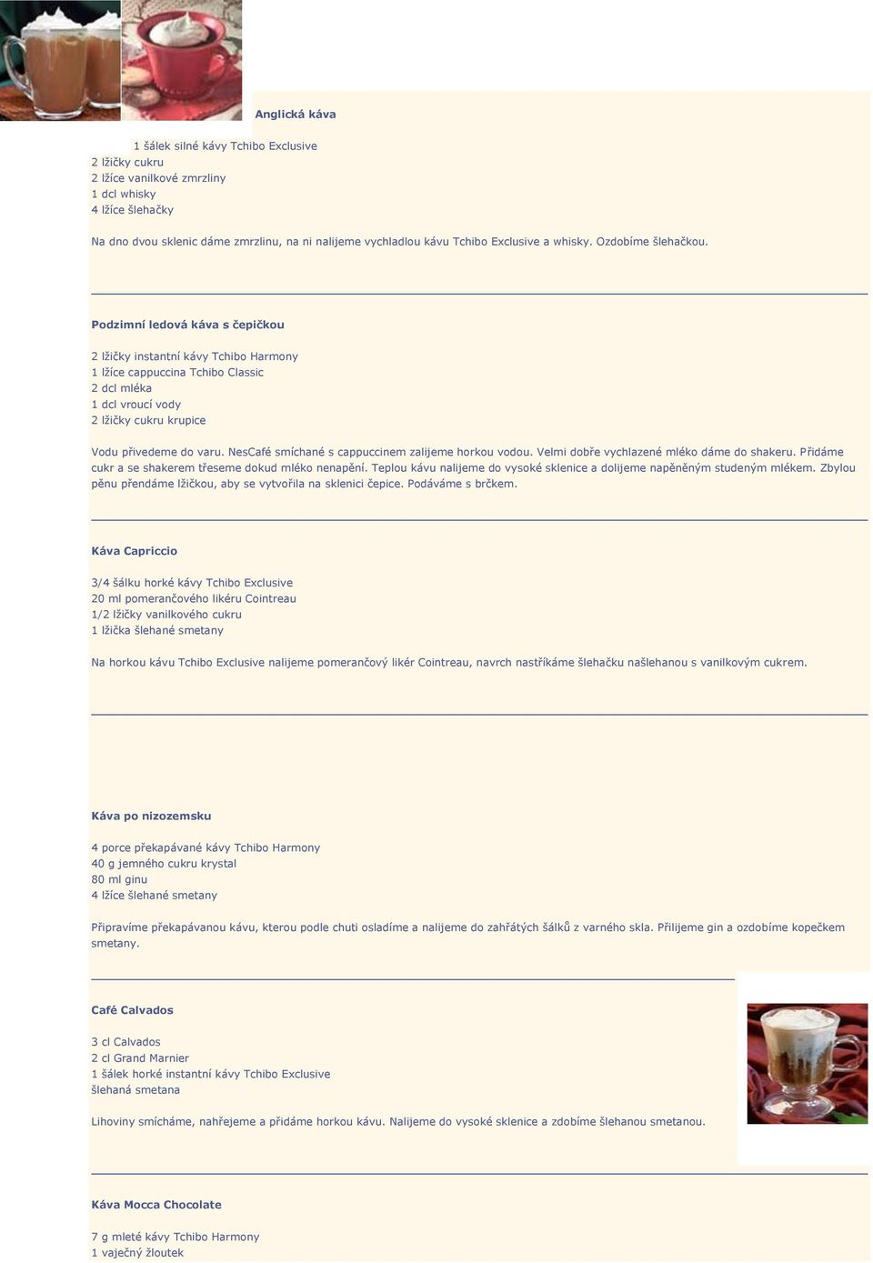 Podzimní ledová káva s čepičkou 2 lžičky instantní kávy Tchibo Harmony 1 lžíce cappuccina Tchibo Classic 2 dcl mléka 1 dcl vroucí vody 2 lžičky cukru krupice Vodu přivedeme do varu.