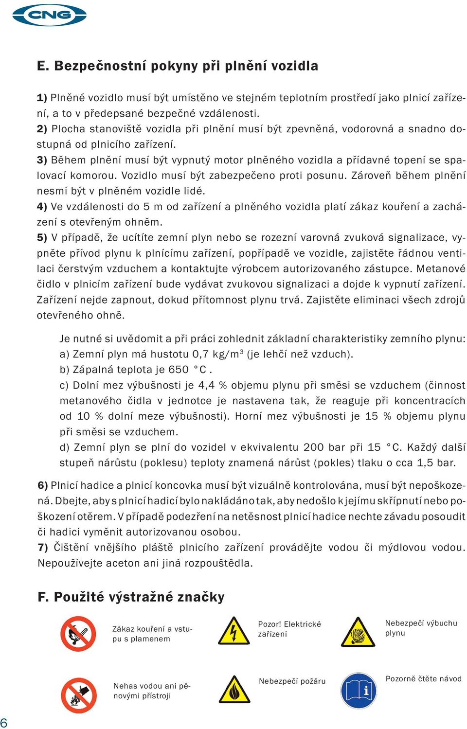3) Během plnění musí být vypnutý motor plněného vozidla a přídavné topení se spalovací komorou. Vozidlo musí být zabezpečeno proti posunu. Zároveň během plnění nesmí být v plněném vozidle lidé.