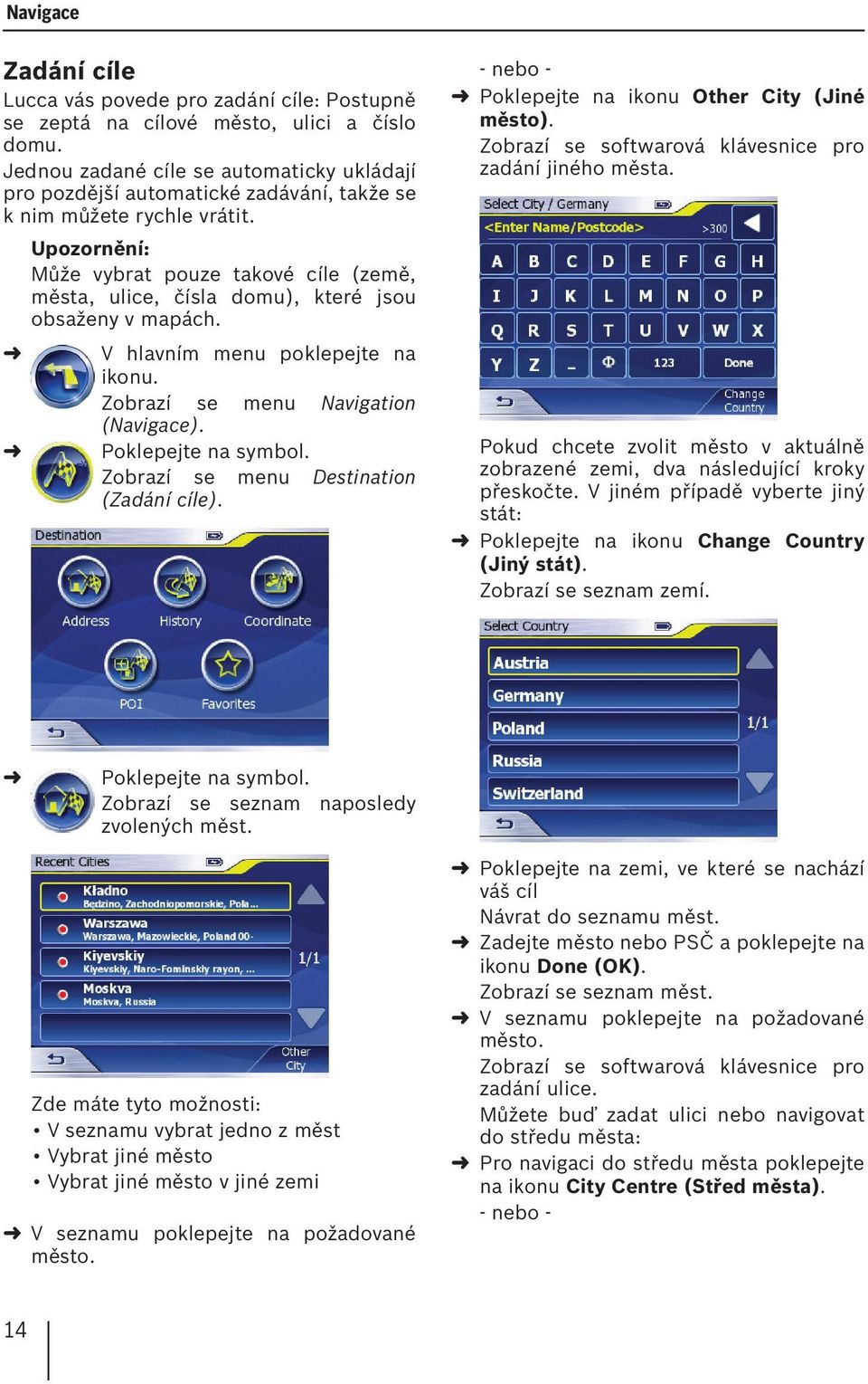 Může vybrat pouze takové cíle (země, města, ulice, čísla domu), které jsou obsaženy v mapách. V hlavním menu poklepejte na ikonu. Zobrazí se menu Navigation (Navigace). Poklepejte na symbol.