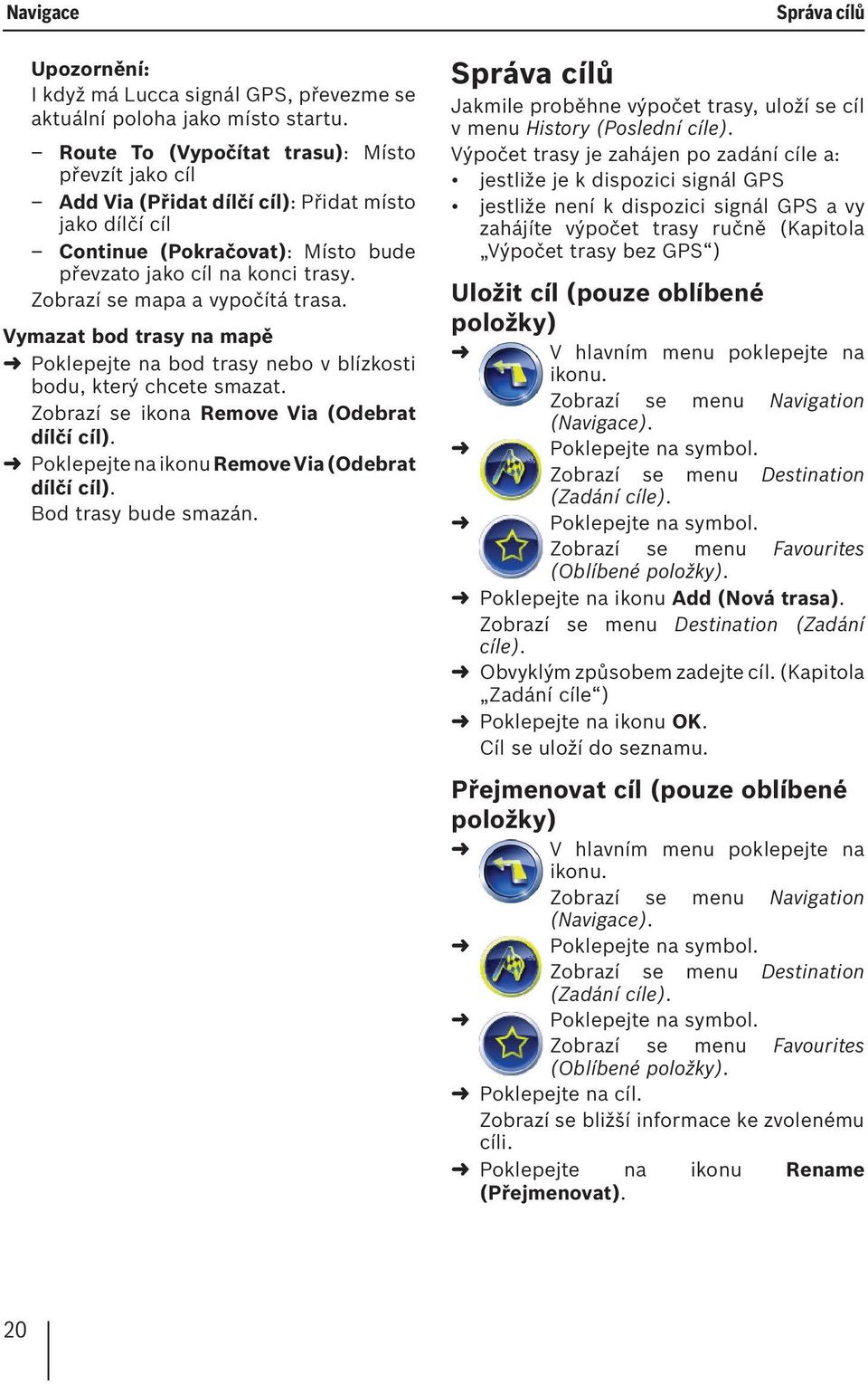 Zobrazí se mapa a vypočítá trasa. Vymazat bod trasy na mapě Poklepejte na bod trasy nebo v blízkosti bodu, který chcete smazat. Zobrazí se ikona Remove Via (Odebrat dílčí cíl).