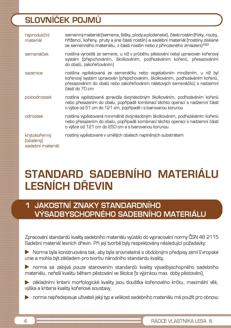 v průběhu pěstování nebyl upravován kořenový systém (přepichováním, školkováním, podřezáváním kořenů, přesazováním do obalů, zakořeňováním) rostlina vypěstovaná ze semenáčku nebo vegetativním