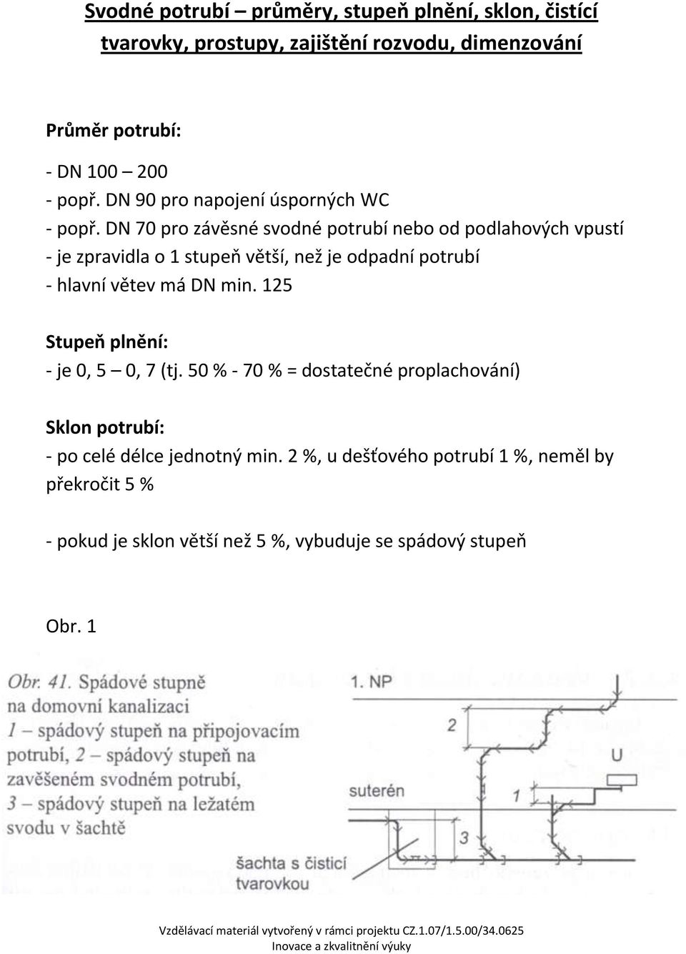 DN 70 pro závěsné svodné potrubí nebo od podlahových vpustí - je zpravidla o 1 stupeň větší, než je odpadní potrubí - hlavní větev má DN min.