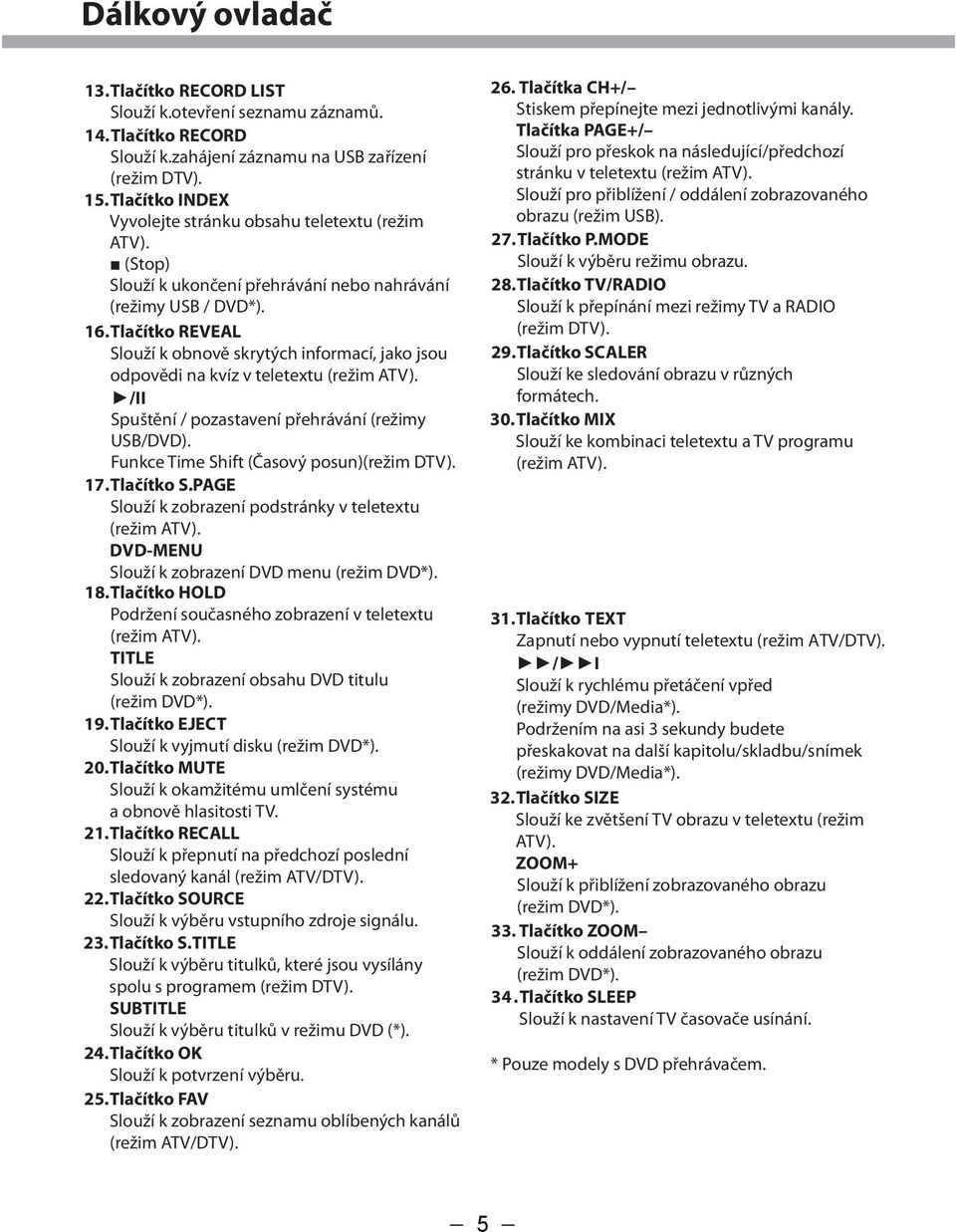 Tlačítko REVEAL Slouží k obnově skrytých informací, jako jsou odpovědi na kvíz v teletextu (režim ATV). /II Spuštění / pozastavení přehrávání (režimy USB/DVD).