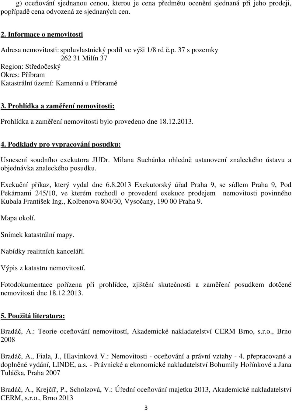 Prohlídka a zaměření nemovitosti: Prohlídka a zaměření nemovitosti bylo provedeno dne 18.12.2013. 4. Podklady pro vypracování posudku: Usnesení soudního exekutora JUDr.