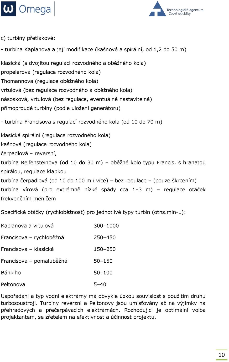 turbína Francisova s regulací rozvodného kola (od 10 do 70 m) klasická spirální (regulace rozvodného kola) kašnová (regulace rozvodného kola) čerpadlová reversní, turbína Reifensteinova (od 10 do 30