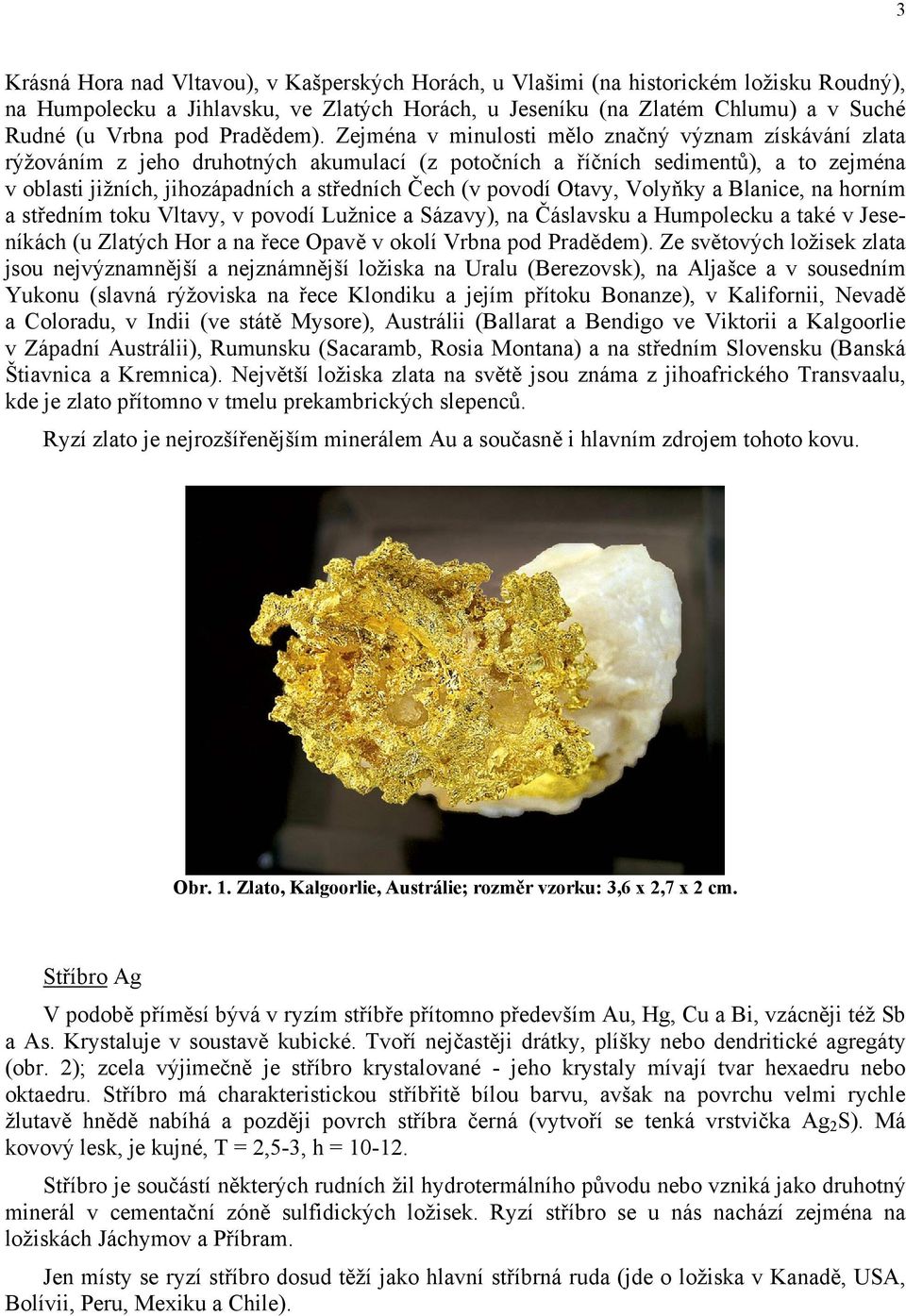 Zejména v minulosti mělo značný význam získávání zlata rýžováním z jeho druhotných akumulací (z potočních a říčních sedimentů), a to zejména v oblasti jižních, jihozápadních a středních Čech (v