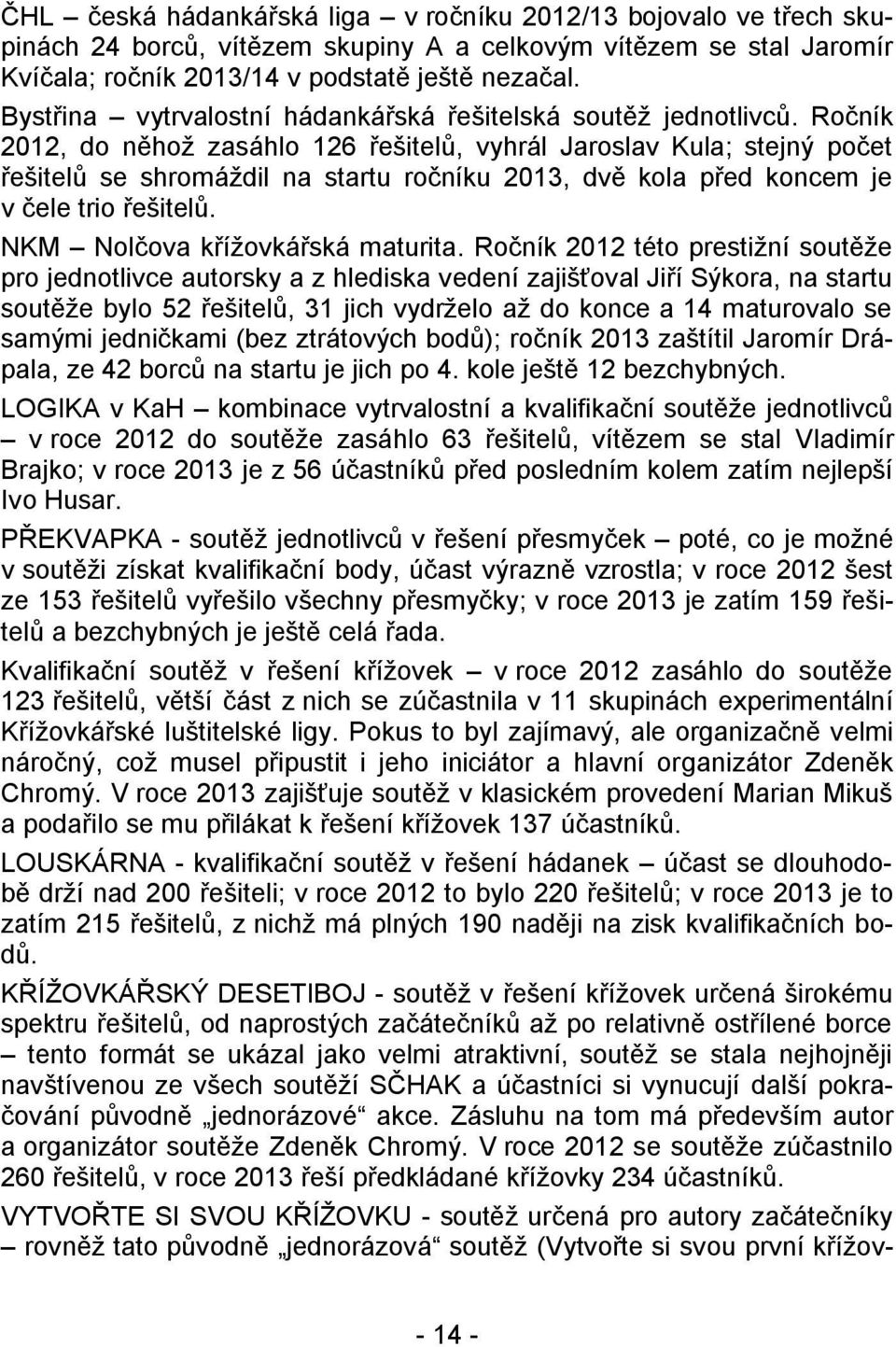 Ročník 2012, do něhož zasáhlo 126 řešitelů, vyhrál Jaroslav Kula; stejný počet řešitelů se shromáždil na startu ročníku 2013, dvě kola před koncem je v čele trio řešitelů.